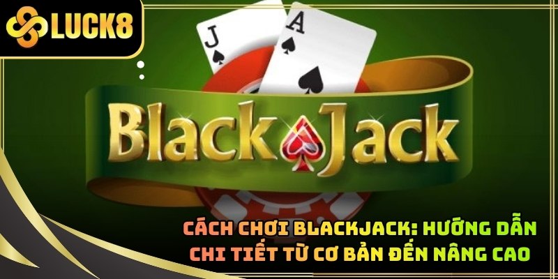 Cách Chơi Blackjack: Hướng Dẫn Chi Tiết Từ Cơ Bản Đến Nâng Cao