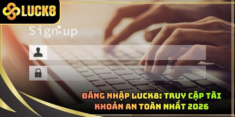 Đăng Nhập LUCK8: Truy Cập Tài Khoản An Toàn Nhất 2026