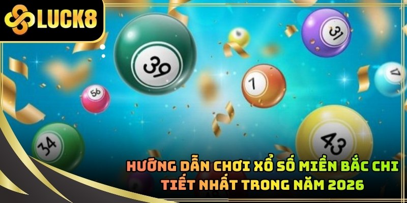 Hướng Dẫn Chơi Xổ Số Miền Bắc Chi Tiết Nhất Trong Năm 2026