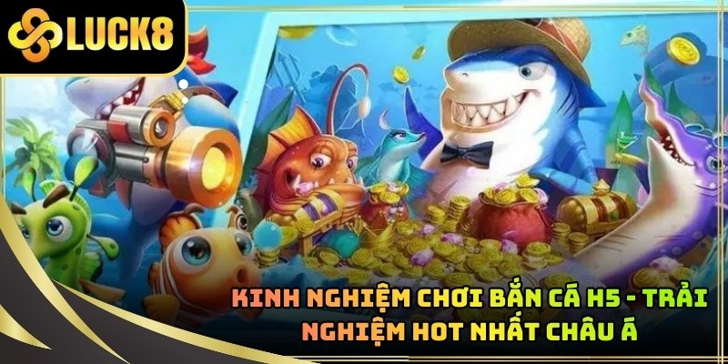 Kinh Nghiệm Chơi Bắn Cá H5 - Trải Nghiệm Hot Nhất Châu Á