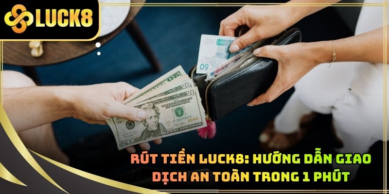 Rút Tiền LUCK8: Hướng Dẫn Giao Dịch An Toàn Trong 1 Phút